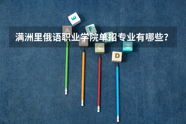 满洲里俄语职业学院单招专业有哪些？