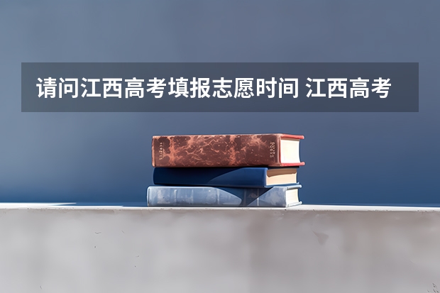 请问江西高考填报志愿时间 江西高考几号填志愿时间