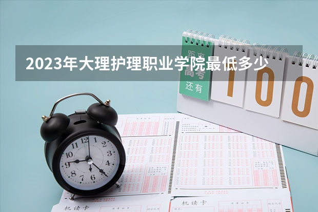 2023年大理护理职业学院最低多少分能录取 云南历年录取分数线
