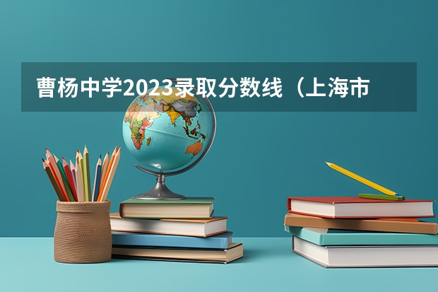 曹杨中学2023录取分数线(上海市北海中学中考录取率)