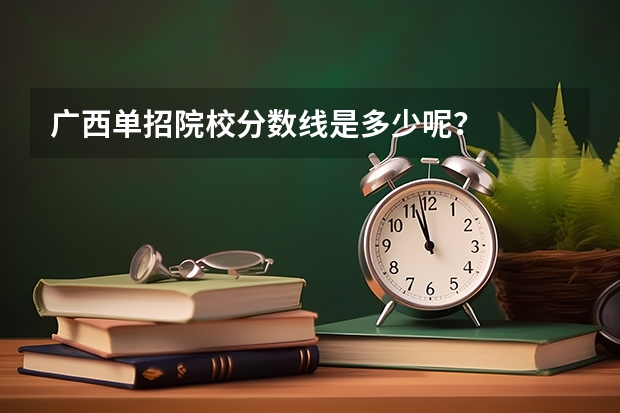 广西单招院校分数线是多少呢？