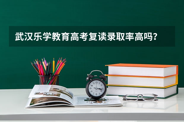 武汉乐学教育高考复读录取率高吗？
