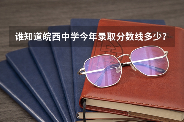 谁知道皖西中学今年录取分数线多少？学校怎么样？