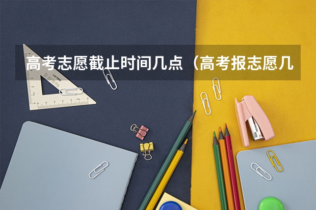 高考志愿截止时间几点（高考报志愿几号结束）