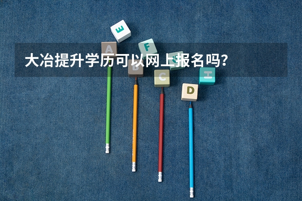 大冶提升学历可以网上报名吗？