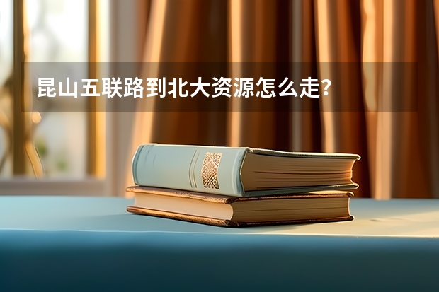 昆山五联路到北大资源怎么走？