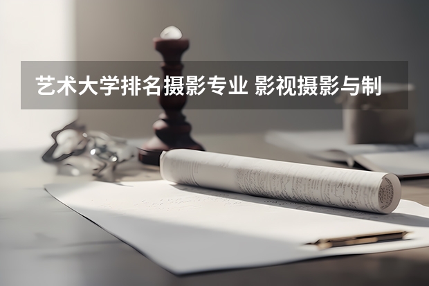 艺术大学排名摄影专业 影视摄影与制作专业大学排名
