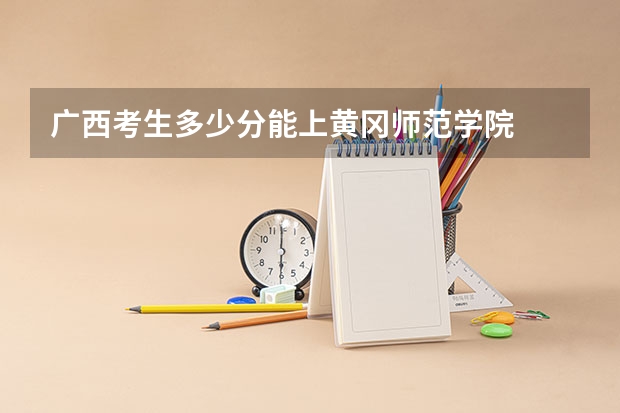 广西考生多少分能上黄冈师范学院