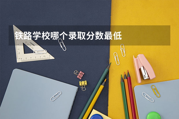 铁路学校哪个录取分数最低