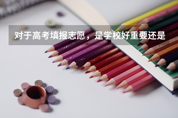 对于高考填报志愿，是学校好重要还是专业好重要？（高考志愿填报学校优先还是专业优先）