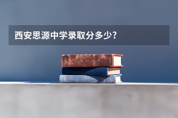 西安思源中学录取分多少?
