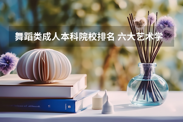 舞蹈类成人本科院校排名 六大艺术学院排名
