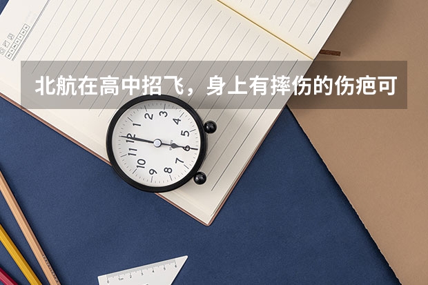 北航在高中招飞,身上有摔伤的伤疤可以吗?不可以怎麽办