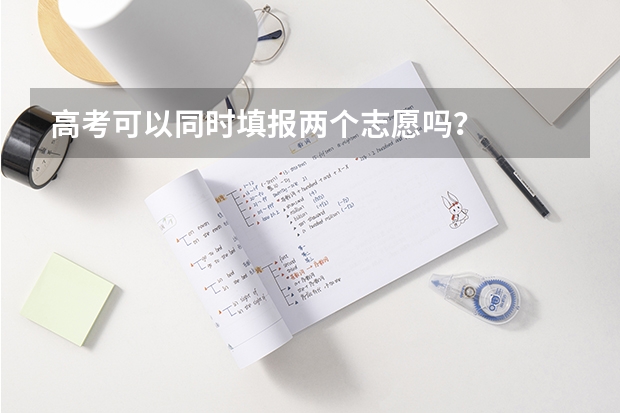 高考可以同时填报两个志愿吗？