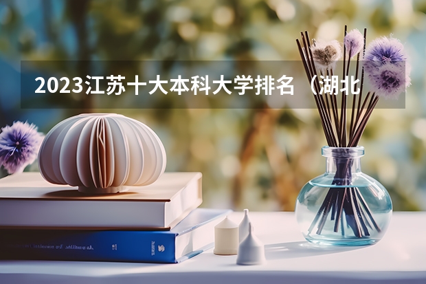 2023江苏十大本科大学排名（湖北公办本科大学录取分数线排名）