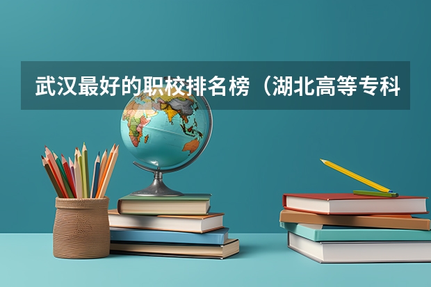 武汉最好的职校排名榜（湖北高等专科学校排名）