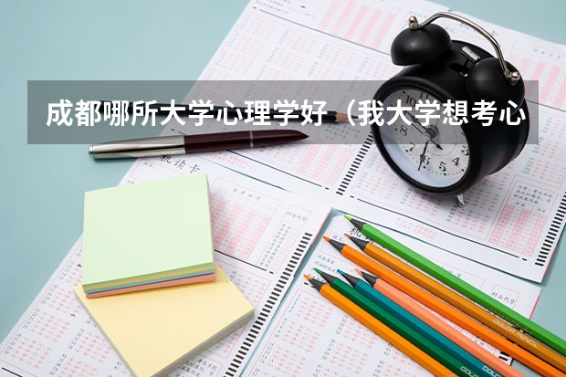 成都哪所大学心理学好(我大学想考心理学专业,有经验的人进。)