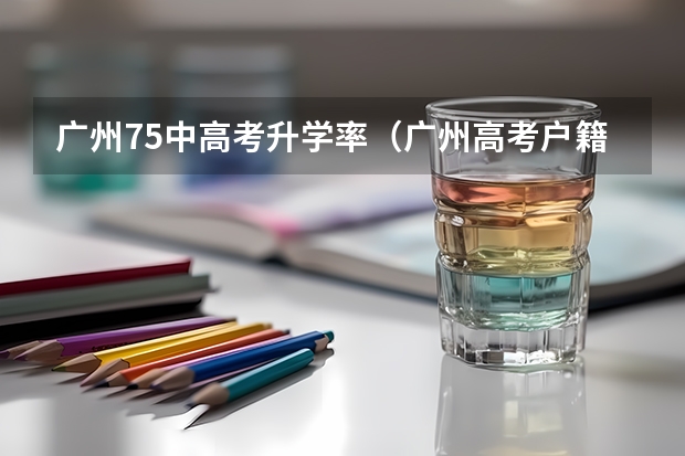 广州75中高考升学率（广州高考户籍生非户籍生录取区别）
