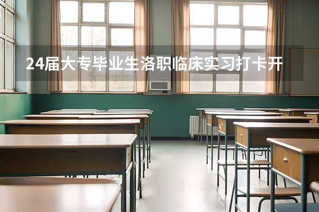 24届大专毕业生洛职临床实习打卡开始了吗