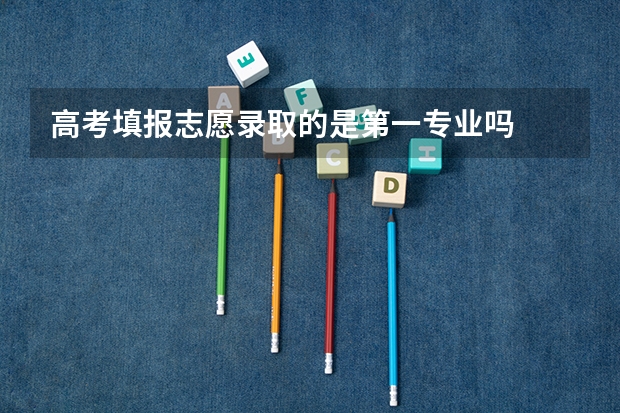 高考填报志愿录取的是第一专业吗