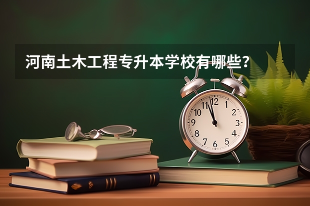 河南土木工程专升本学校有哪些？