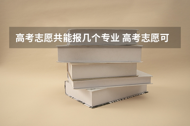 高考志愿共能报几个专业 高考志愿可以报几个大学几个专业