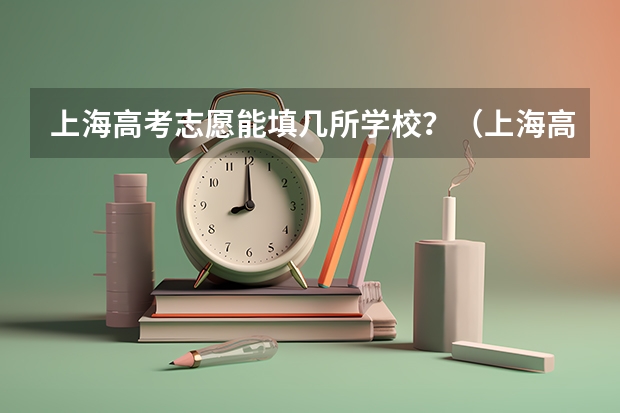 上海高考志愿能填几所学校？（上海高考本科志愿能填几个学校和专业）