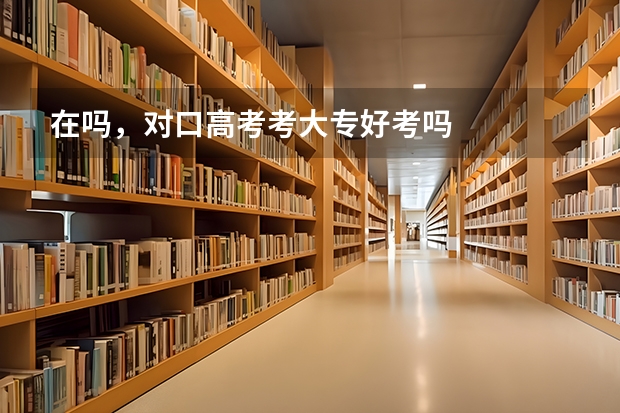 在吗，对口高考考大专好考吗