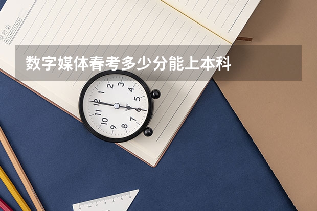 数字媒体春考多少分能上本科