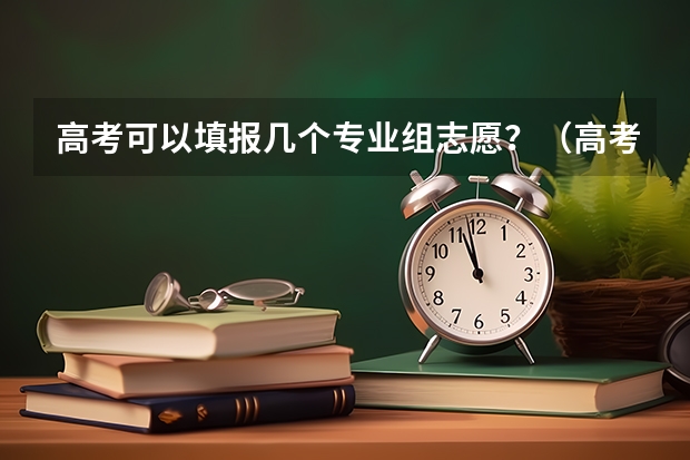 高考可以填报几个专业组志愿？（高考专业可以填几个）