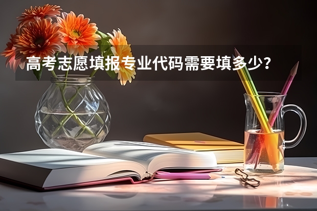 高考志愿填报专业代码需要填多少？