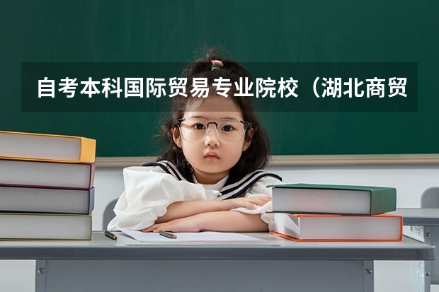 自考本科国际贸易专业院校（湖北商贸学院是本科还是专科院校？）