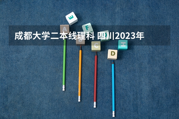 成都大学二本线理科 四川2023年二本分数线
