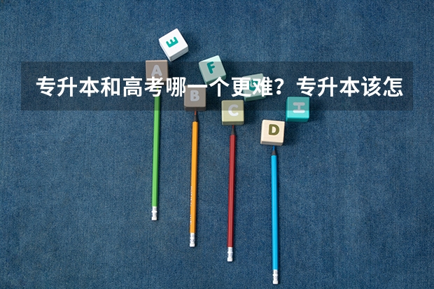 专升本和高考哪一个更难？专升本该怎么选择学校？