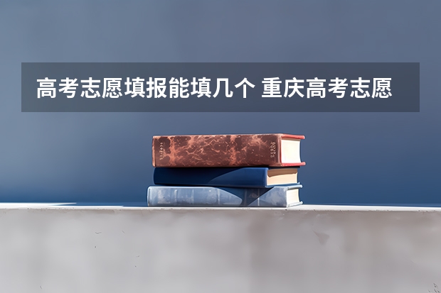 高考志愿填报能填几个 重庆高考志愿填报模式是怎样的?