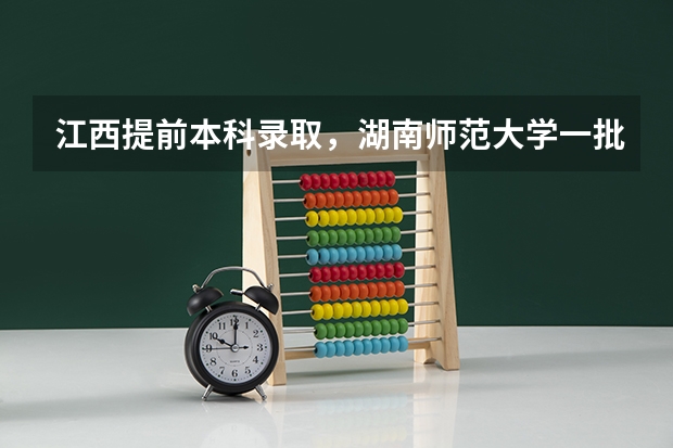 江西提前本科录取,湖南师范大学一批是否已满额? 临沂高考志愿填报机构哪家好