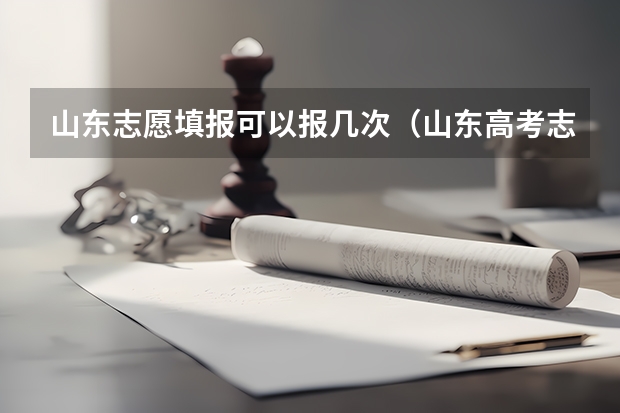山东志愿填报可以报几次（山东高考志愿填报能填几个）