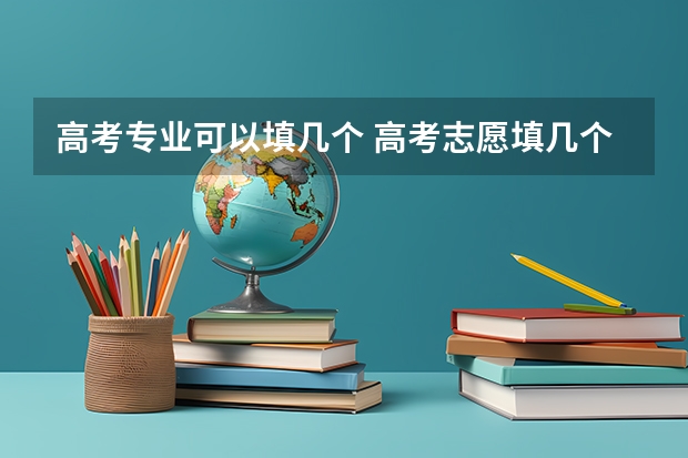 高考专业可以填几个 高考志愿填几个学校几个专业