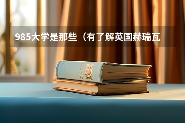 985大学是那些(有了解英国赫瑞瓦特大学的么?)