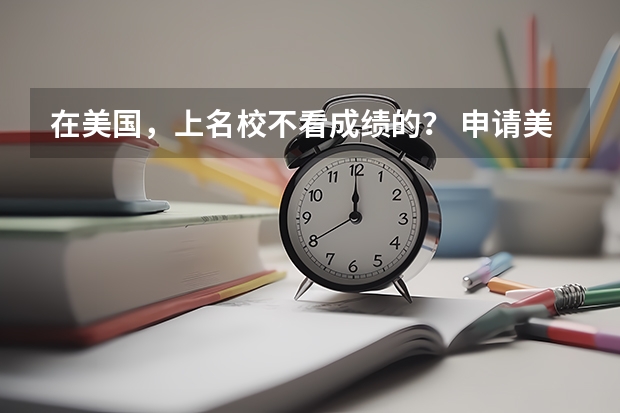 在美国，上名校不看成绩的？ 申请美国名校是高考结束后申请还是高考前申请比较好