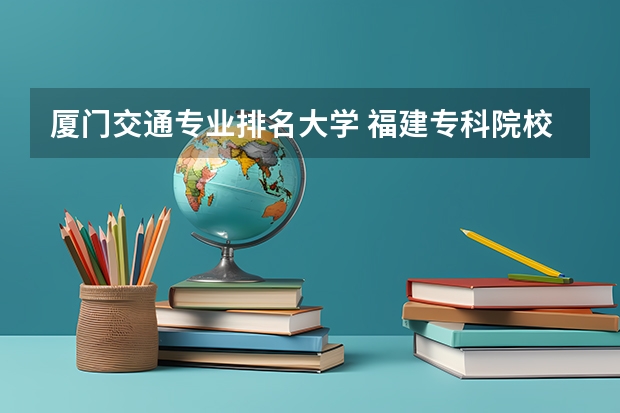 厦门交通专业排名大学 福建专科院校排名最新排行榜