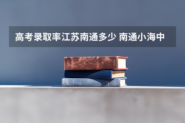 高考录取率江苏南通多少 南通小海中学高考录取率