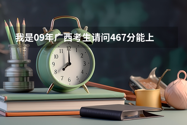 我是09年广西考生请问467分能上什么学校