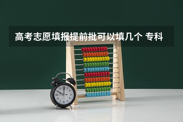 高考志愿填报提前批可以填几个 专科提前批能不能报几个专业？