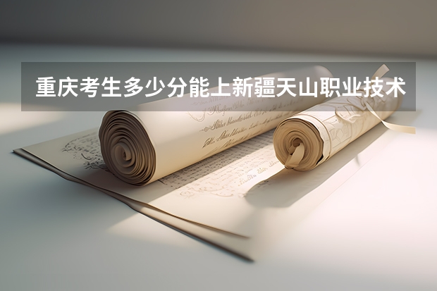 重庆考生多少分能上新疆天山职业技术大学