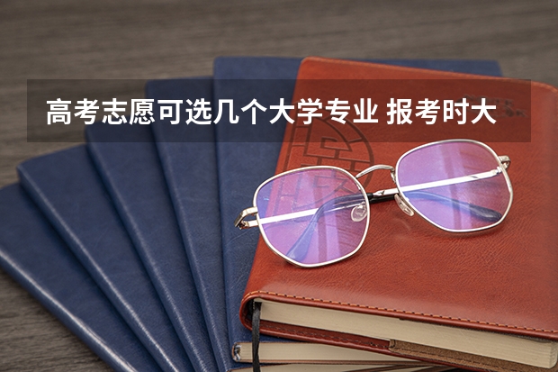 高考志愿可选几个大学专业 报考时大学选专业可以选几个