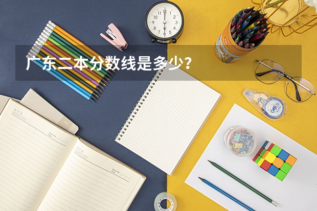 广东二本分数线是多少？