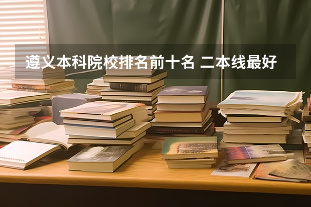 遵义本科院校排名前十名 二本线最好的十所大学排名榜