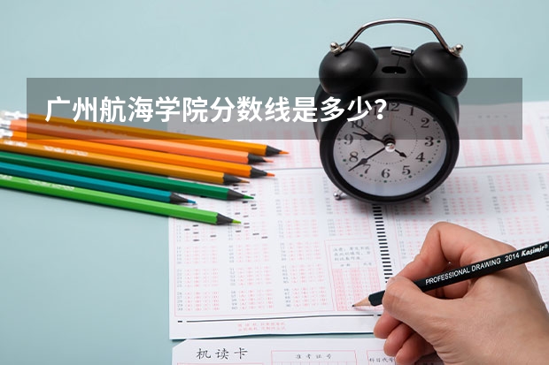 广州航海学院分数线是多少？