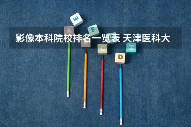 影像本科院校排名一览表 天津医科大学专业排名